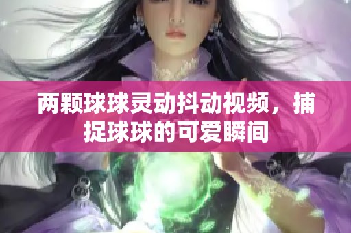 两颗球球灵动抖动视频，捕捉球球的可爱瞬间