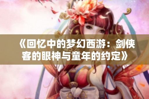 《回忆中的梦幻西游：剑侠客的眼神与童年的约定》