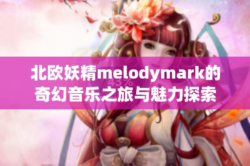 北欧妖精melodymark的奇幻音乐之旅与魅力探索