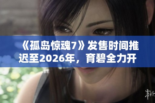 《孤岛惊魂7》发售时间推迟至2026年，育碧全力开发新作