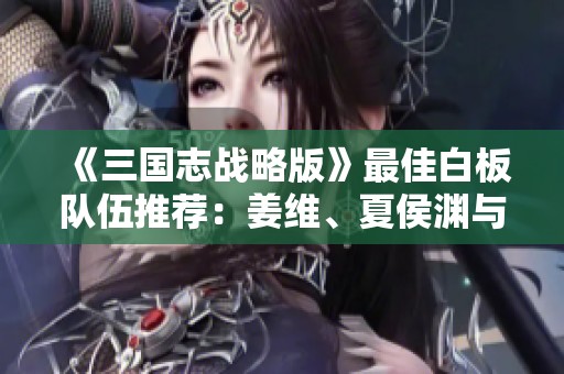 《三国志战略版》最佳白板队伍推荐：姜维、夏侯渊与诸葛恪的强强联手