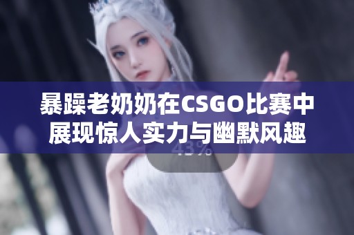 暴躁老奶奶在CSGO比赛中展现惊人实力与幽默风趣