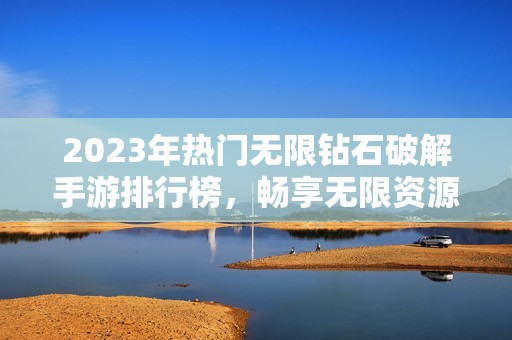 2023年热门无限钻石破解手游排行榜，畅享无限资源前十名游戏推荐