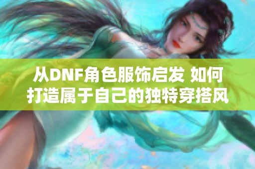 从DNF角色服饰启发 如何打造属于自己的独特穿搭风格