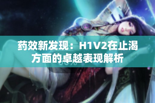 药效新发现：H1V2在止渴方面的卓越表现解析