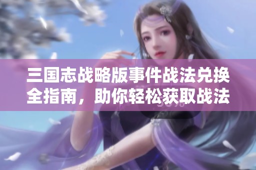 三国志战略版事件战法兑换全指南，助你轻松获取战法资源