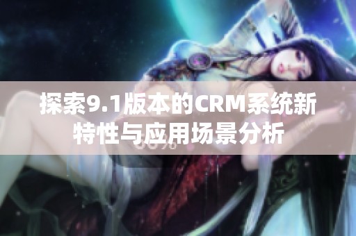 探索9.1版本的CRM系统新特性与应用场景分析