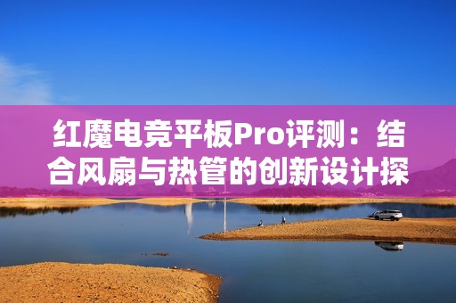 红魔电竞平板Pro评测：结合风扇与热管的创新设计探究