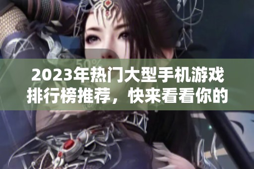 2023年热门大型手机游戏排行榜推荐，快来看看你的最爱！