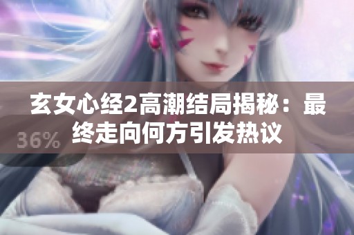 玄女心经2高潮结局揭秘：最终走向何方引发热议