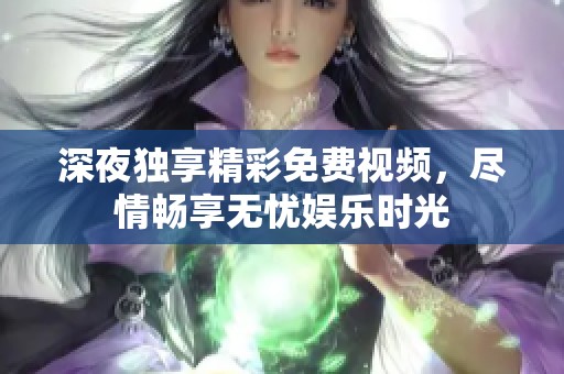 深夜独享精彩免费视频，尽情畅享无忧娱乐时光