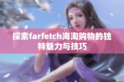 探索farfetch海淘购物的独特魅力与技巧