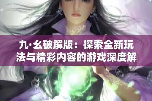 九·幺破解版：探索全新玩法与精彩内容的游戏深度解析