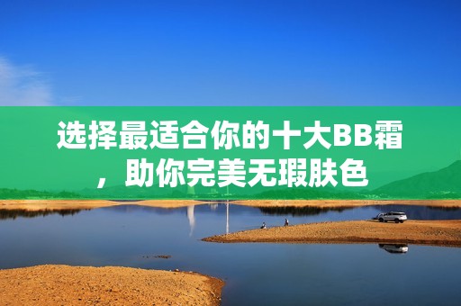 选择最适合你的十大BB霜，助你完美无瑕肤色