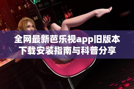 全网最新芭乐视app旧版本下载安装指南与科普分享