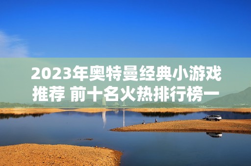 2023年奥特曼经典小游戏推荐 前十名火热排行榜一览