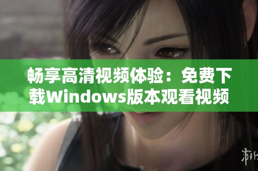 畅享高清视频体验：免费下载Windows版本观看视频指南