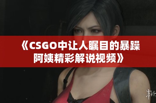 《CSGO中让人瞩目的暴躁阿姨精彩解说视频》