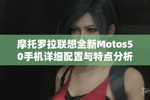 摩托罗拉联想全新Motos50手机详细配置与特点分析