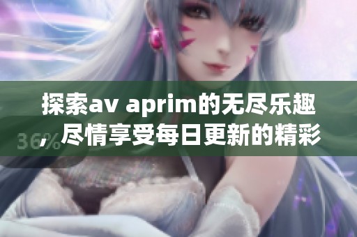 探索av aprim的无尽乐趣，尽情享受每日更新的精彩内容