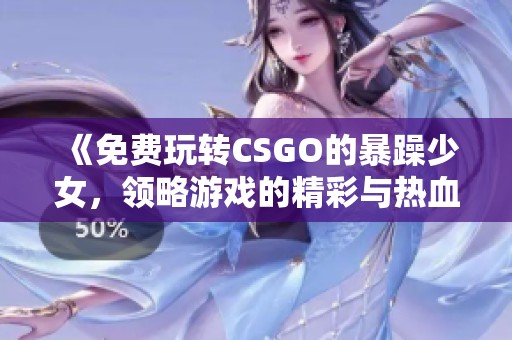 《免费玩转CSGO的暴躁少女，领略游戏的精彩与热血》