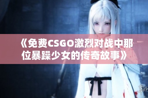 《免费CSGO激烈对战中那位暴躁少女的传奇故事》