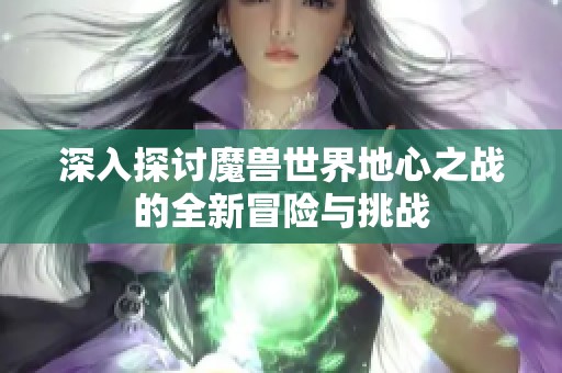 深入探讨魔兽世界地心之战的全新冒险与挑战