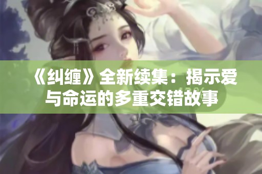 《纠缠》全新续集：揭示爱与命运的多重交错故事