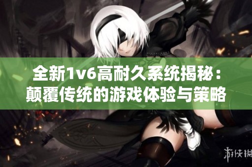 全新1v6高耐久系统揭秘：颠覆传统的游戏体验与策略分析