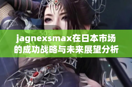 jagnexsmax在日本市场的成功战略与未来展望分析