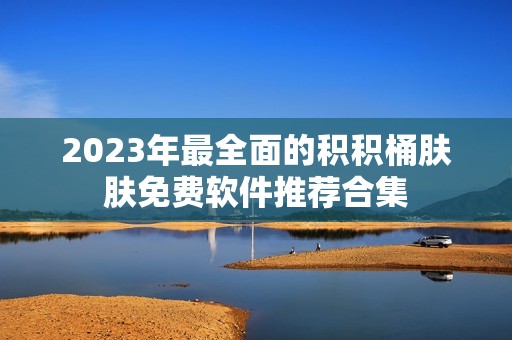 2023年最全面的积积桶肤肤免费软件推荐合集