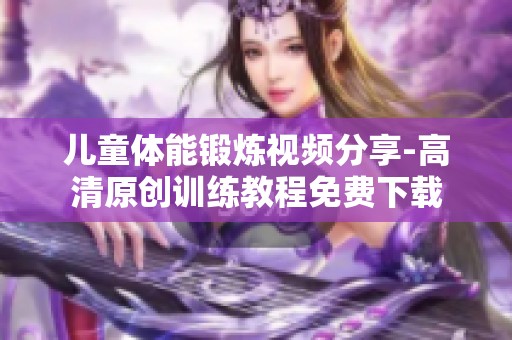 儿童体能锻炼视频分享-高清原创训练教程免费下载