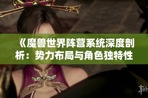 《魔兽世界阵营系统深度剖析：势力布局与角色独特性探讨》