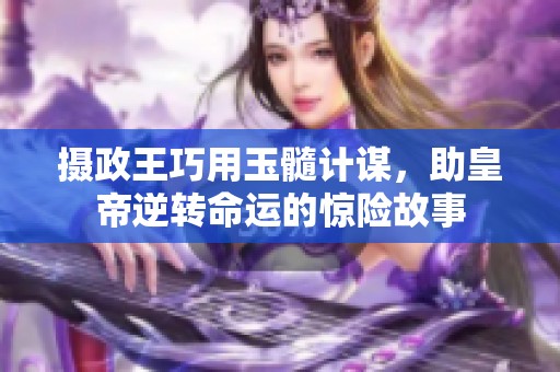 摄政王巧用玉髓计谋，助皇帝逆转命运的惊险故事