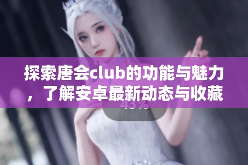 探索唐会club的功能与魅力，了解安卓最新动态与收藏网信息