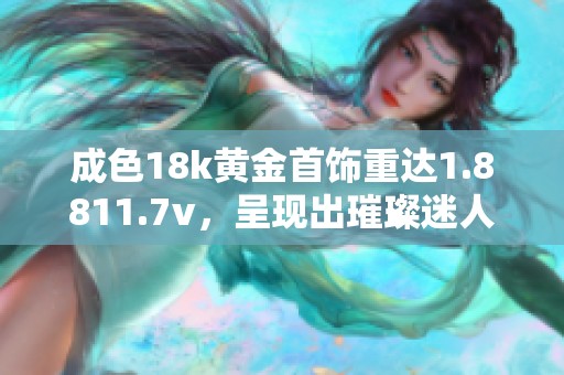 成色18k黄金首饰重达1.8811.7v，呈现出璀璨迷人光泽