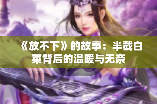 《放不下》的故事：半截白菜背后的温暖与无奈