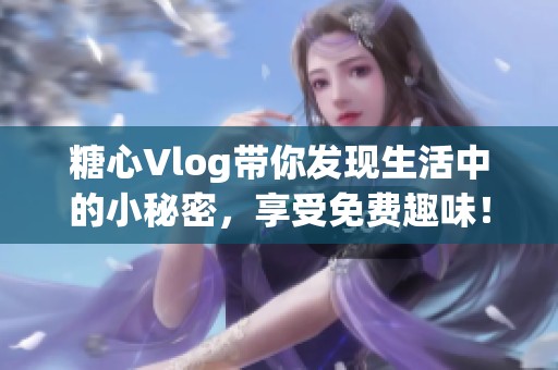 糖心Vlog带你发现生活中的小秘密，享受免费趣味！