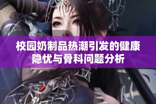 校园奶制品热潮引发的健康隐忧与骨科问题分析