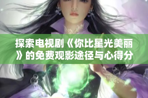 探索电视剧《你比星光美丽》的免费观影途径与心得分享