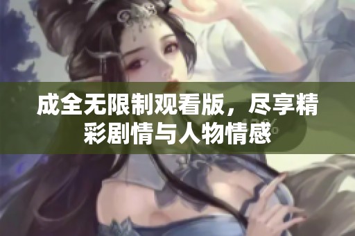 成全无限制观看版，尽享精彩剧情与人物情感