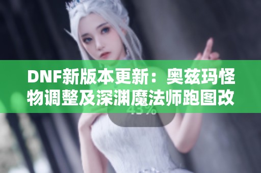 DNF新版本更新：奥兹玛怪物调整及深渊魔法师跑图改动详解