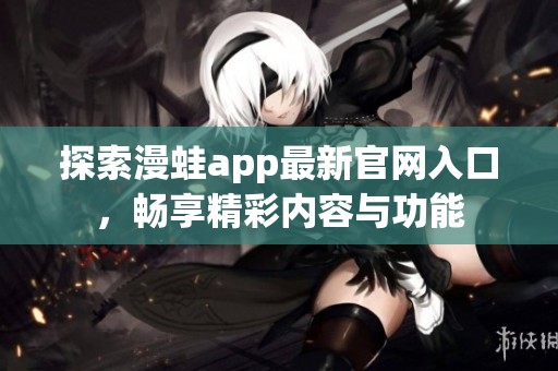 探索漫蛙app最新官网入口，畅享精彩内容与功能