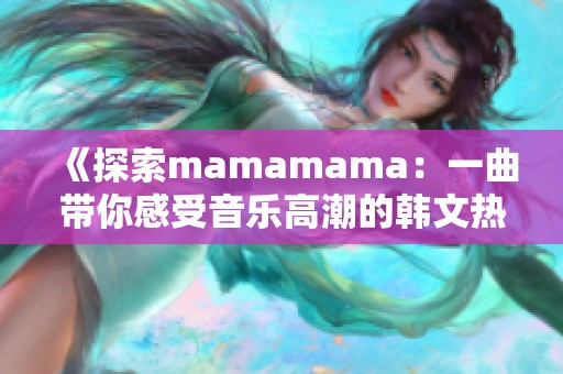 《探索mamamama：一曲带你感受音乐高潮的韩文热歌》