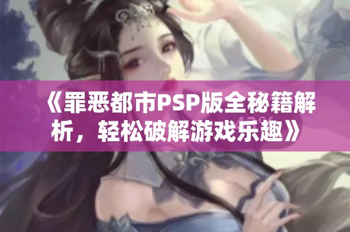 《罪恶都市PSP版全秘籍解析，轻松破解游戏乐趣》