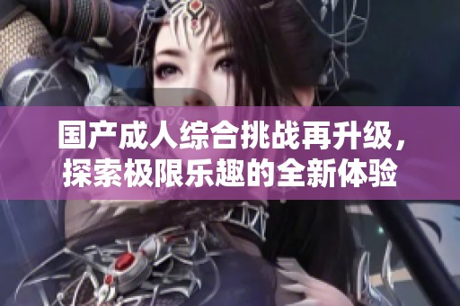 国产成人综合挑战再升级，探索极限乐趣的全新体验