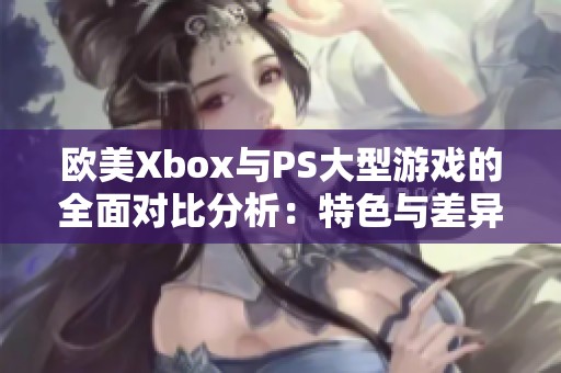 欧美Xbox与PS大型游戏的全面对比分析：特色与差异解析