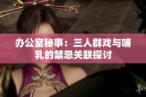 办公室秘事：三人群戏与哺乳的禁忌关联探讨