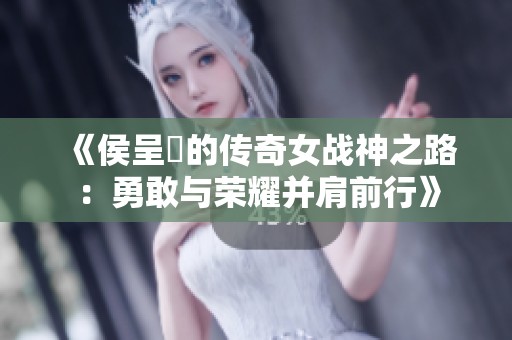 《侯呈玥的传奇女战神之路：勇敢与荣耀并肩前行》