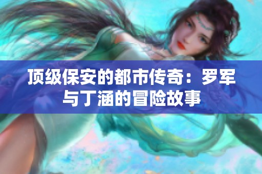 顶级保安的都市传奇：罗军与丁涵的冒险故事